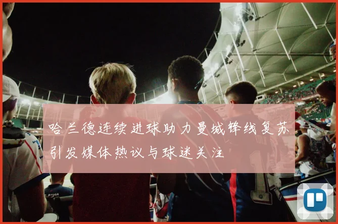 哈兰德连续进球助力曼城锋线复苏引发媒体热议与球迷关注