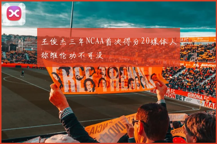王俊杰三年NCAA首次得分20媒体人称维伦功不可没