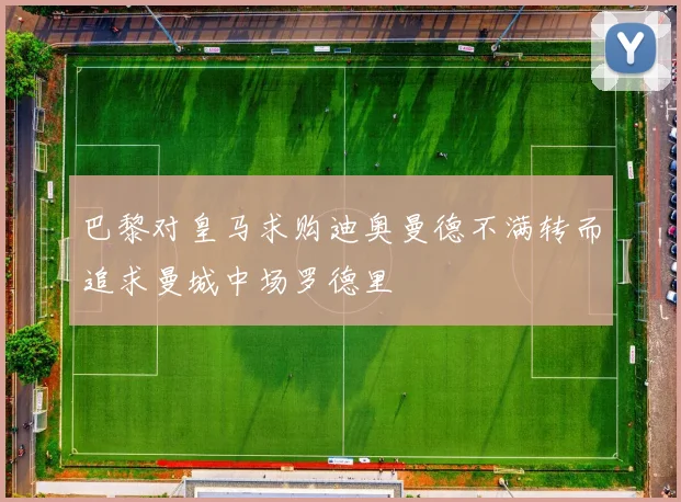 巴黎对皇马求购迪奥曼德不满转而追求曼城中场罗德里