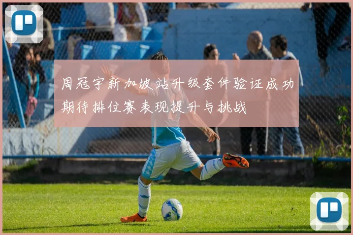 周冠宇新加坡站升级套件验证成功期待排位赛表现提升与挑战