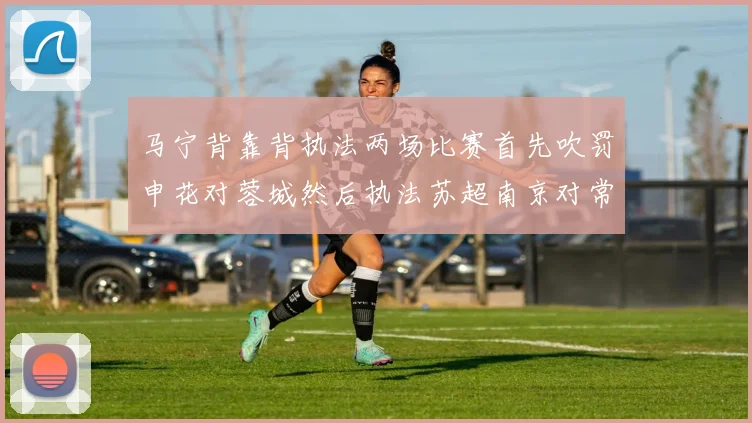 马宁背靠背执法两场比赛首先吹罚申花对蓉城然后执法苏超南京对常州