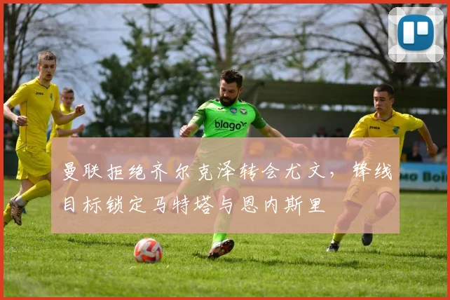 曼联拒绝齐尔克泽转会尤文，锋线目标锁定马特塔与恩内斯里