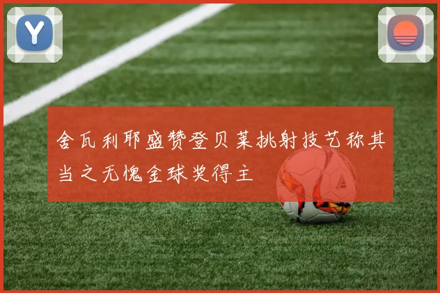 舍瓦利耶盛赞登贝莱挑射技艺称其当之无愧金球奖得主