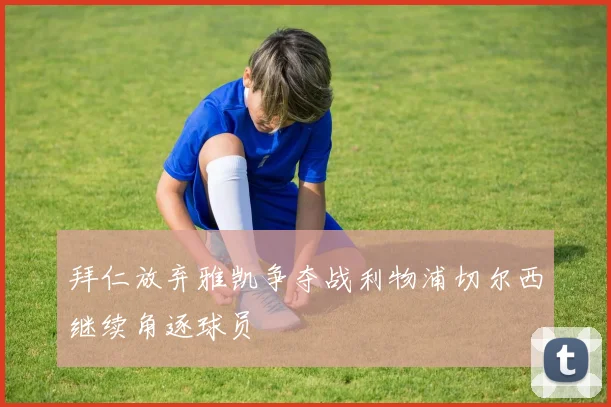 拜仁放弃雅凯争夺战利物浦切尔西继续角逐球员
