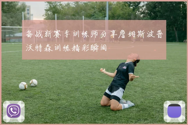 备战新赛季训练师分享詹姆斯波普沃特森训练精彩瞬间