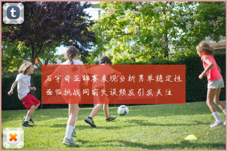 石宇奇亚锦赛表现分析男单稳定性面临挑战网前失误频发引发关注